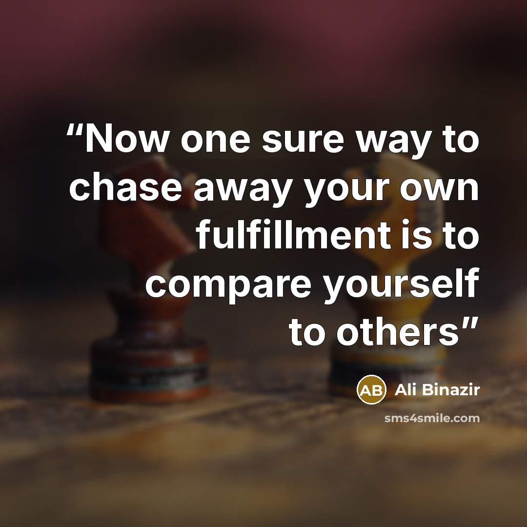 “Now one sure way to chase away your own fulfillment is to compare yourself to others” quote by Ali Binazir