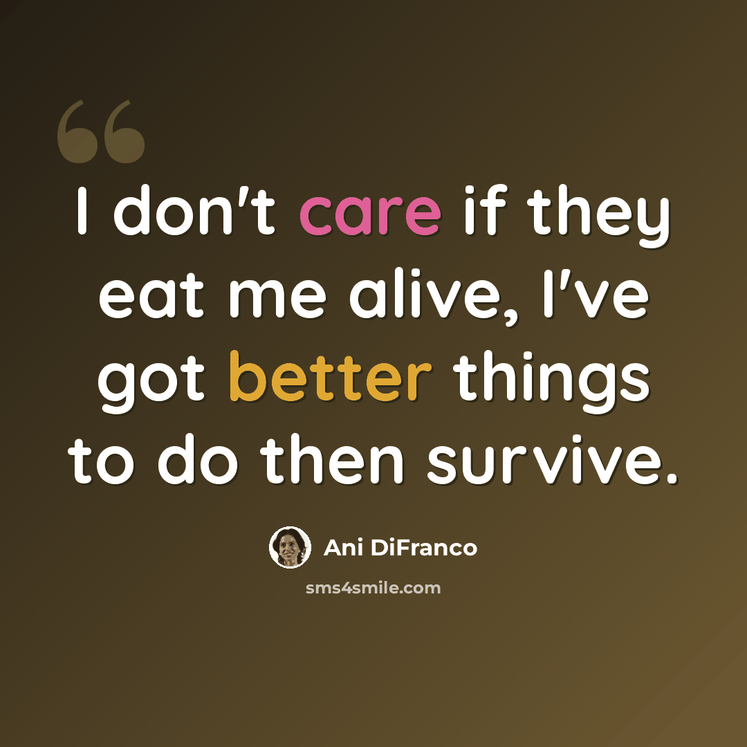 “I don't care if they eat me alive, I've got better things to do then survive.” quote by Ani DiFranco