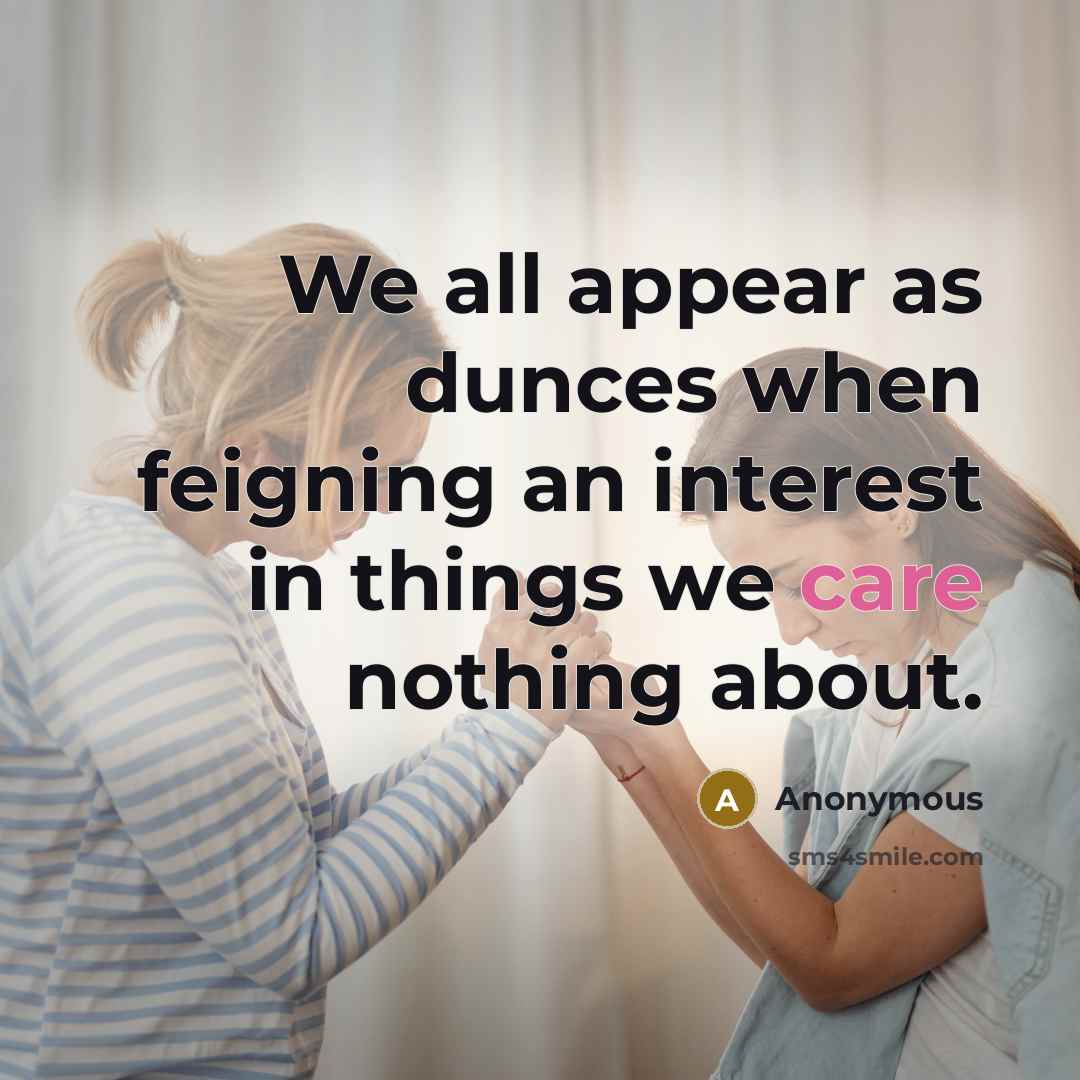 “We all appear as dunces when feigning an interest in things we care nothing about.” quote by Anonymous