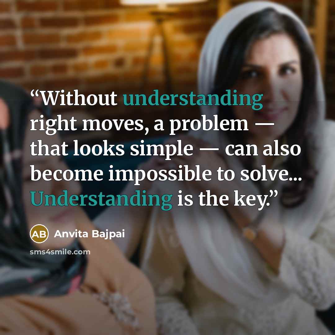 “Without understanding right moves, a problem — that looks simple — can also become impossible to solve... Understanding is the key.” quote by Anvita Bajpai