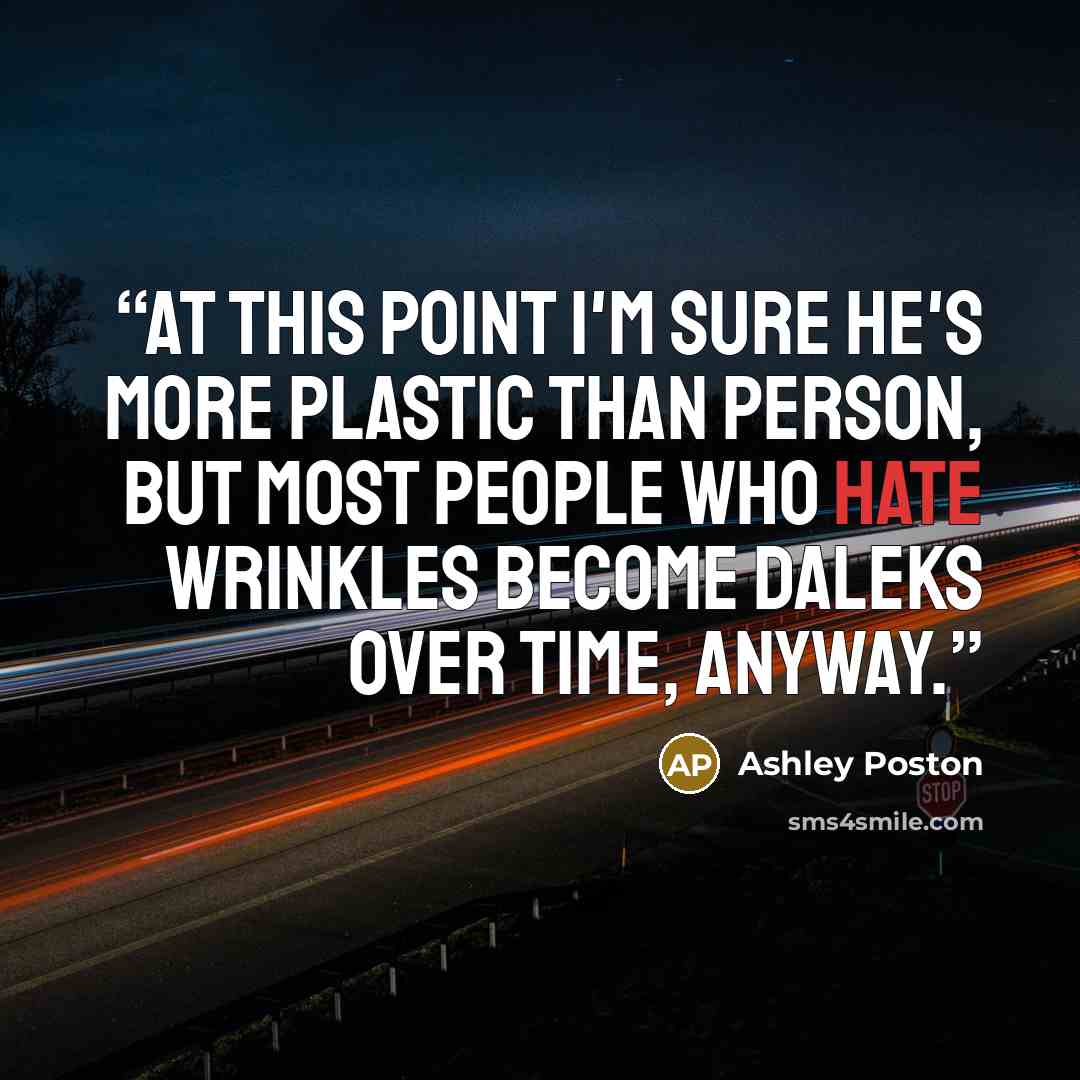 “At this point I'm sure he's more plastic than person, but most people who hate wrinkles become Daleks over time, anyway.” quote by Ashley Poston
