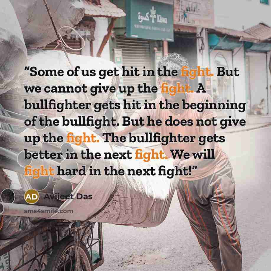 “Some of us get hit in the fight. But we cannot give up the fight. A bullfighter gets hit in the beginning of the bullfight. But he does not give up the fight. The bullfighter gets better in the next fight. We will fight hard in the next fight!” quote by Avijeet Das