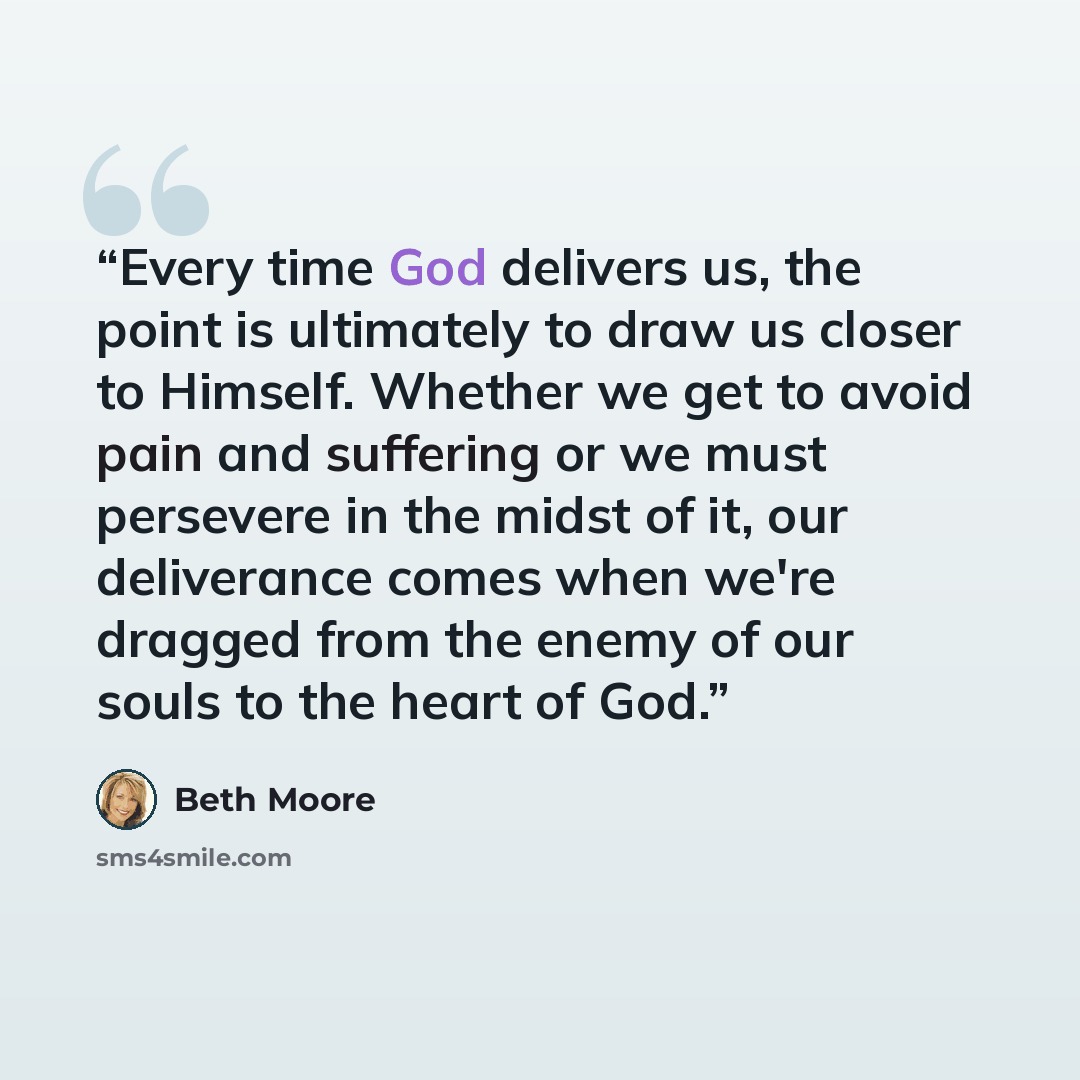 “Every time God delivers us, the point is ultimately to draw us closer to Himself. Whether we get to avoid pain and suffering or we must persevere in the midst of it, our deliverance comes when we're dragged from the enemy of our souls to the heart of God.” quote by Beth Moore