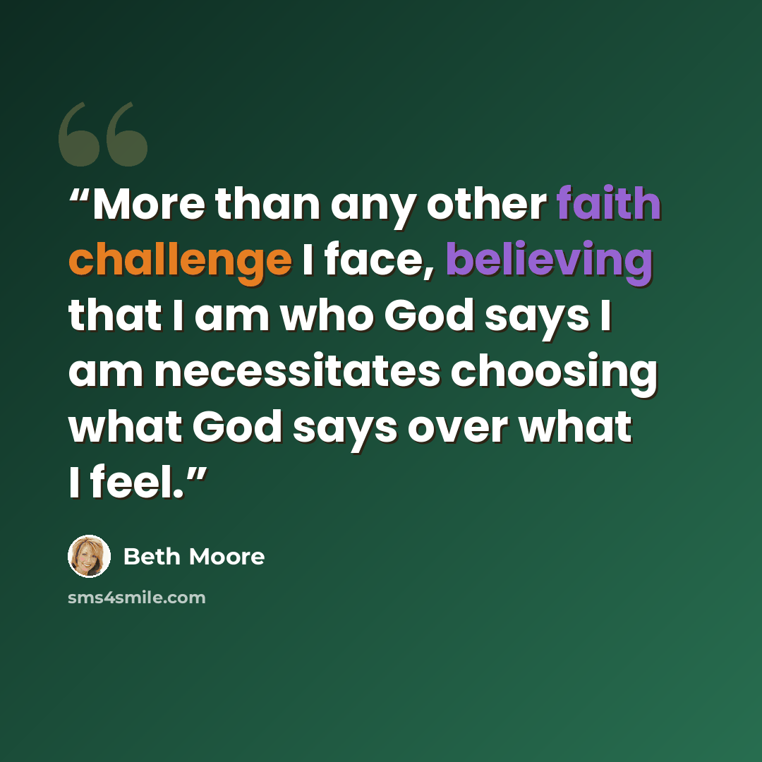 “More than any other faith challenge I face, believing that I am who God says I am necessitates choosing what God says over what I feel.” quote by Beth Moore