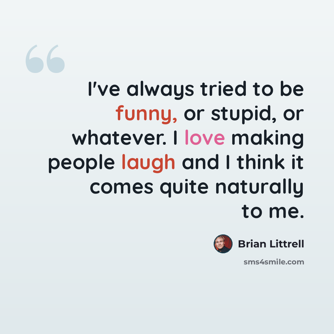 “I've always tried to be funny, or stupid, or whatever. I love making people laugh and I think it comes quite naturally to me.” quote by Brian Littrell