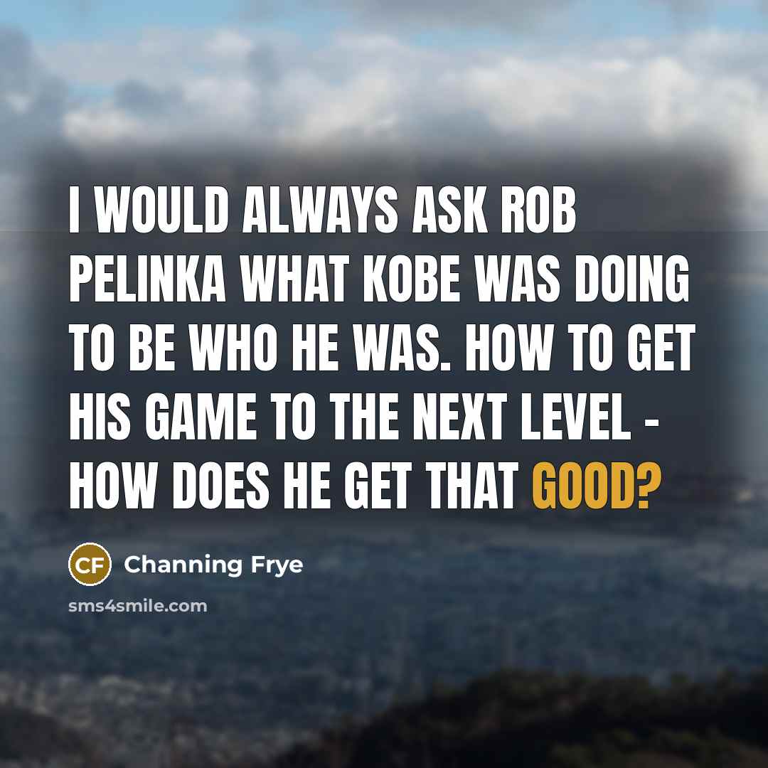 “I would always ask Rob Pelinka what Kobe was doing to be who he was. How to get his game to the next level - how does he get that good?” quote by Channing Frye