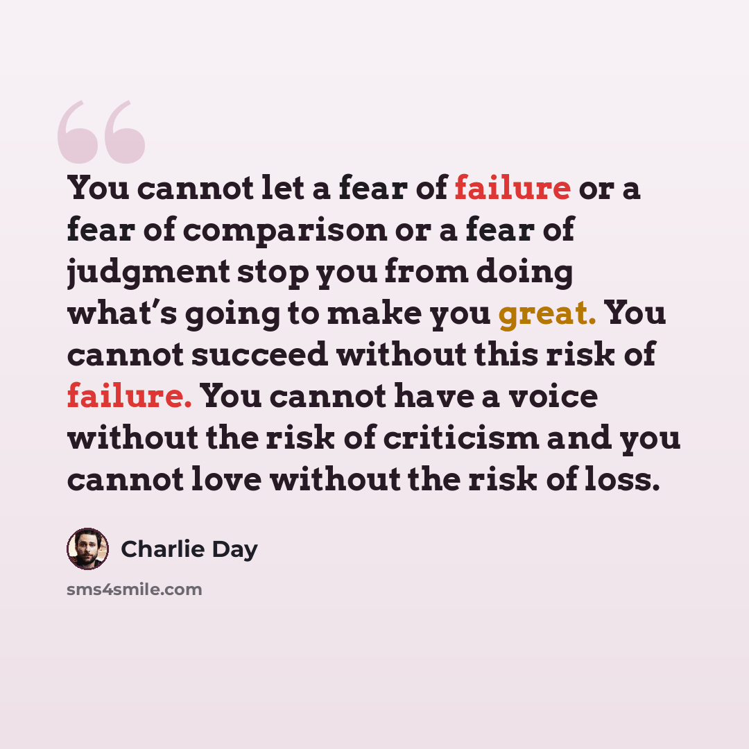 “You cannot let a fear of failure or a fear of comparison or a fear of judgment stop you from doing what’s going to make you great. You cannot succeed without this risk of failure. You cannot have a voice without the risk of criticism and you cannot love without the risk of loss.” quote by Charlie Day