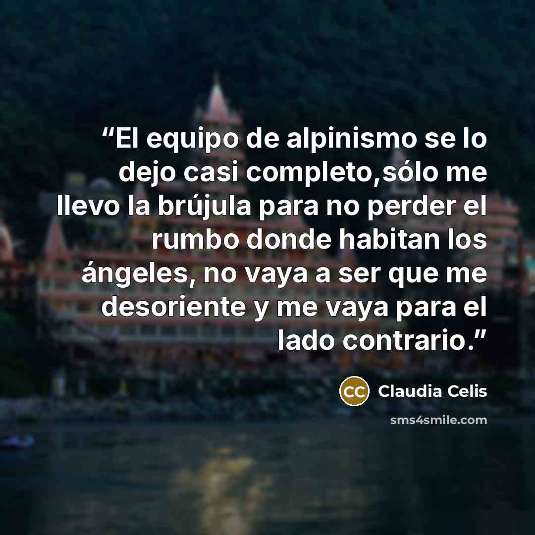 “El equipo de alpinismo se lo dejo casi completo,sólo me llevo la brújula para no perder el rumbo donde habitan los ángeles, no vaya a ser que me desoriente y me vaya para el lado contrario.” quote by Claudia Celis