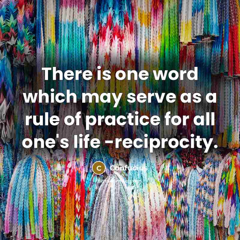 “There is one word which may serve as a rule of practice for all one's life -reciprocity.” quote by Confucius