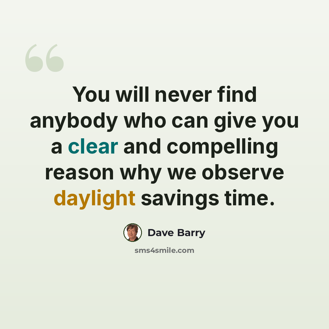 “You will never find anybody who can give you a clear and compelling reason why we observe daylight savings time.” quote by Dave Barry