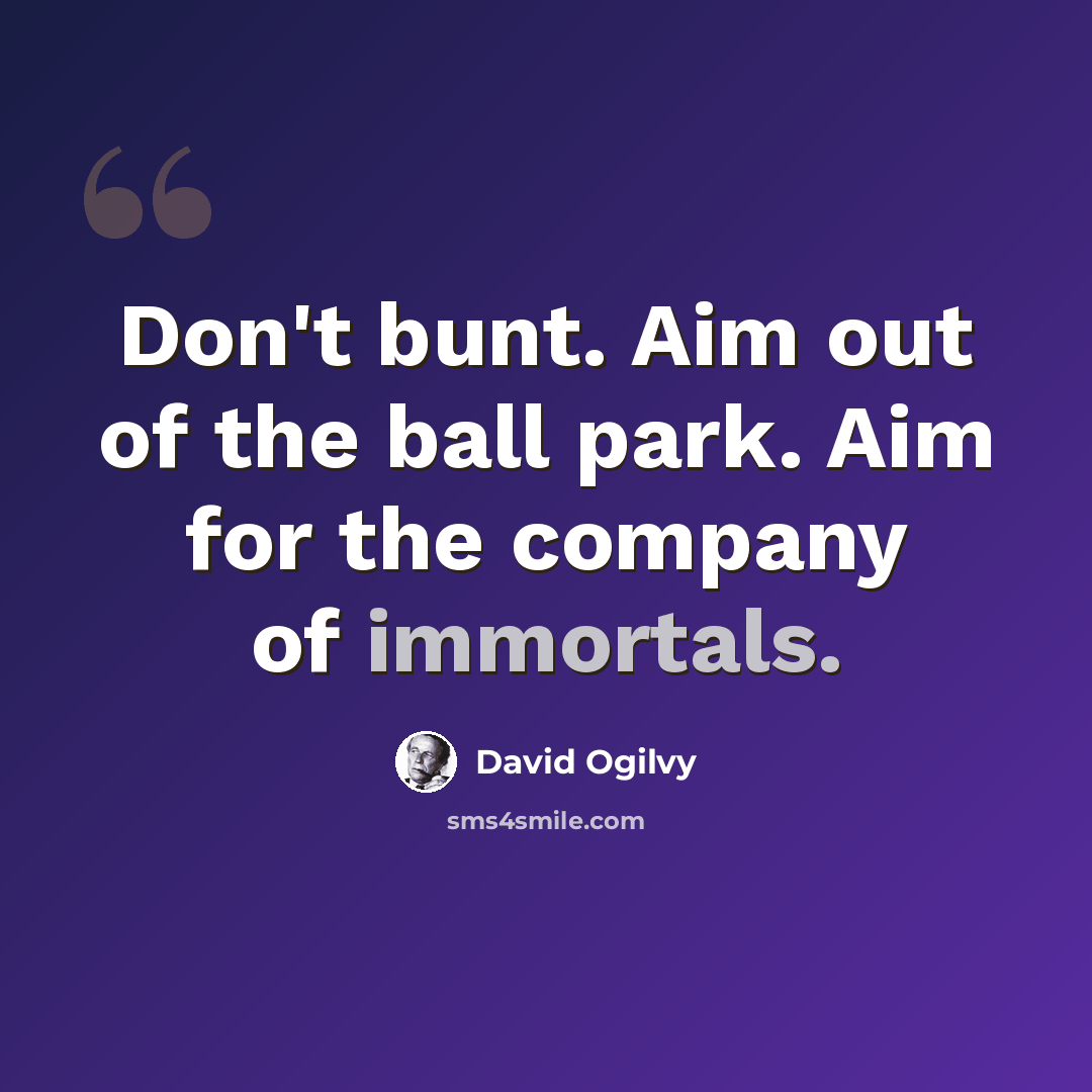 “Don't bunt. Aim out of the ball park. Aim for the company of immortals.” quote by David Ogilvy