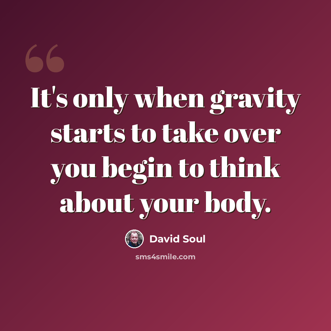 “It's only when gravity starts to take over you begin to think about your body.” quote by David Soul