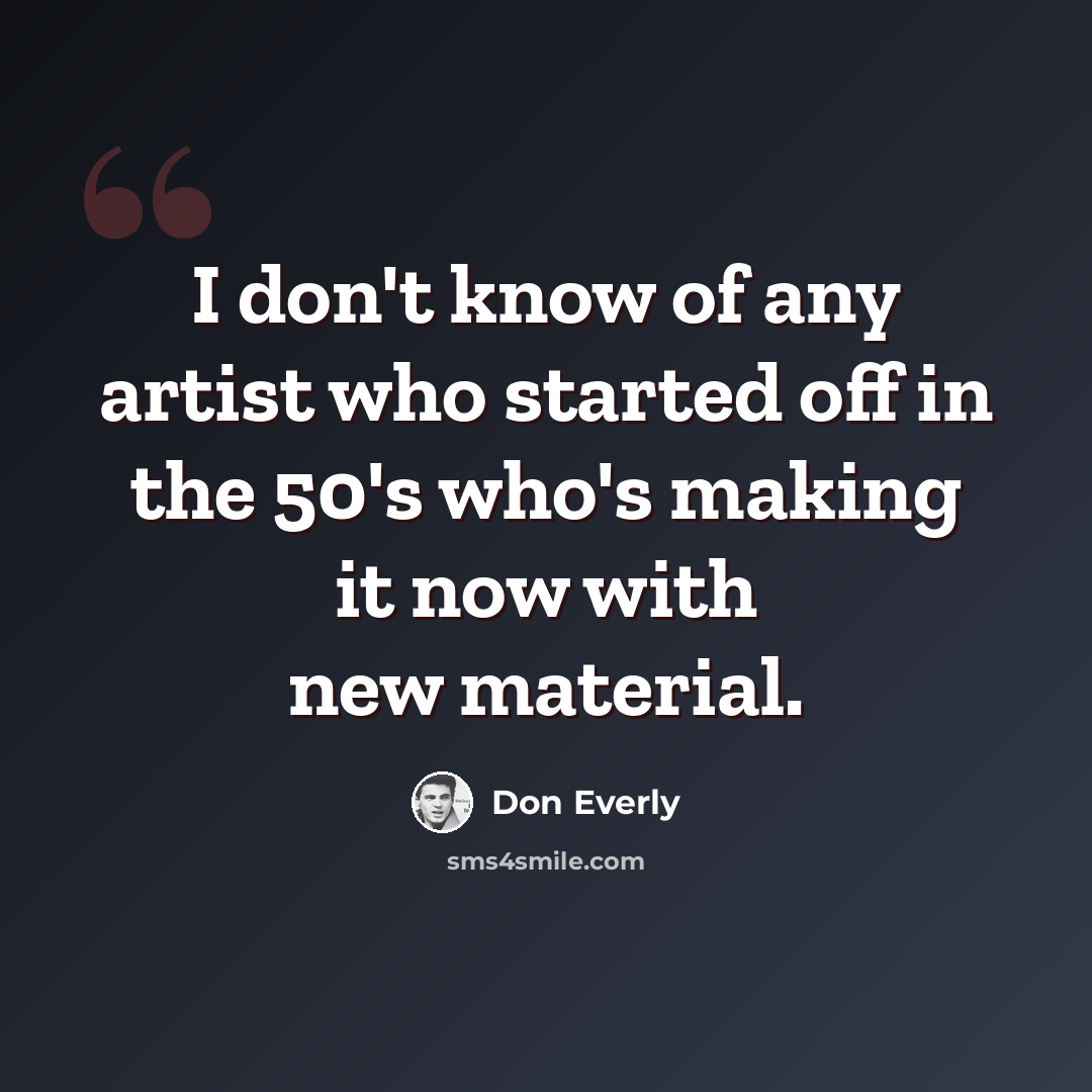 “I don't know of any artist who started off in the 50's who's making it now with new material.” quote by Don Everly