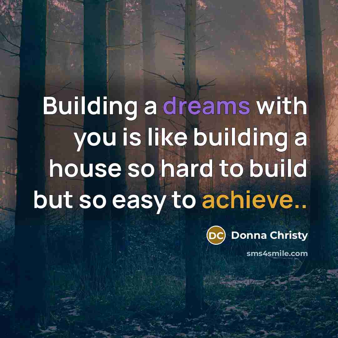“Building a dreams with you is like building a house so hard to build but so easy to achieve..” quote by Donna Christy
