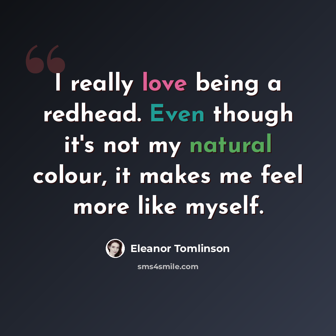“I really love being a redhead. Even though it's not my natural colour, it makes me feel more like myself.” quote by Eleanor Tomlinson