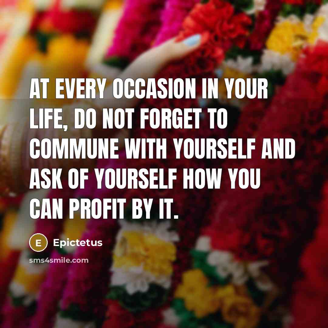 “At every occasion in your life, do not forget to commune with yourself and ask of yourself how you can profit by it.” quote by Epictetus