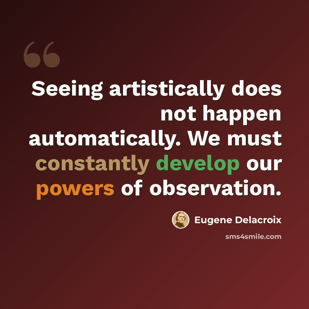 “Seeing artistically does not happen automatically. We must constantly develop our powers of observation.” quote by Eugene Delacroix