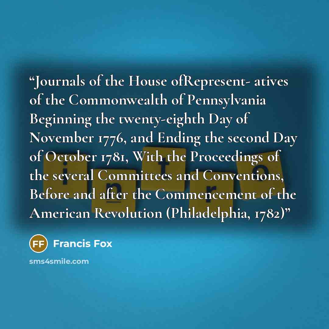 “Journals of the House ofRepresent- atives of the Commonwealth of Pennsylvania Beginning the twenty-eighth Day of November 1776, and Ending the second Day of October 1781, With the Proceedings of the several Committees and Conventions, Before and after the Commencement of the American Revolution…” quote by Francis Fox
