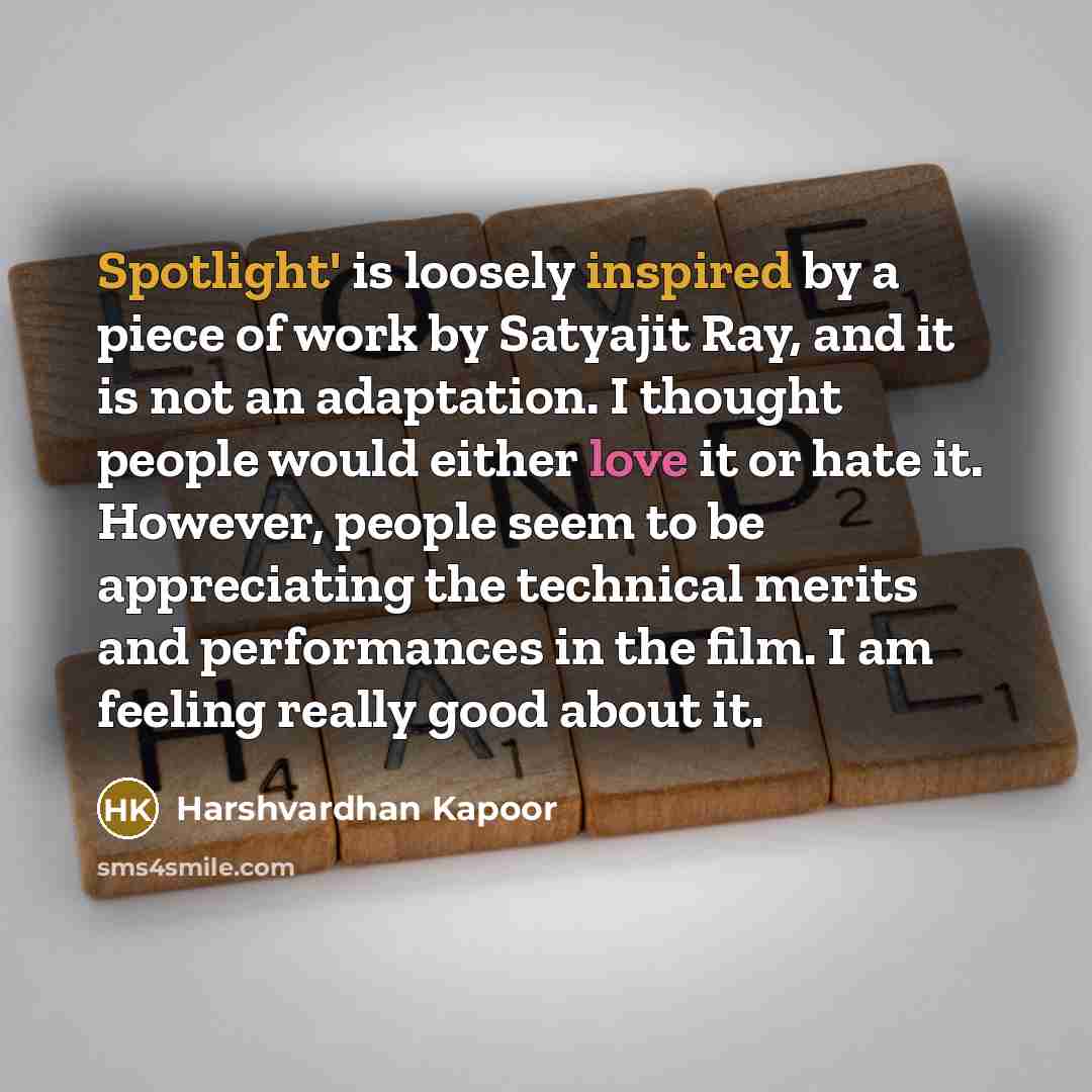 “Spotlight' is loosely inspired by a piece of work by Satyajit Ray, and it is not an adaptation. I thought people would either love it or hate it. However, people seem to be appreciating the technical merits and performances in the film. I am feeling really good about it.” quote by Harshvardhan Kapoor