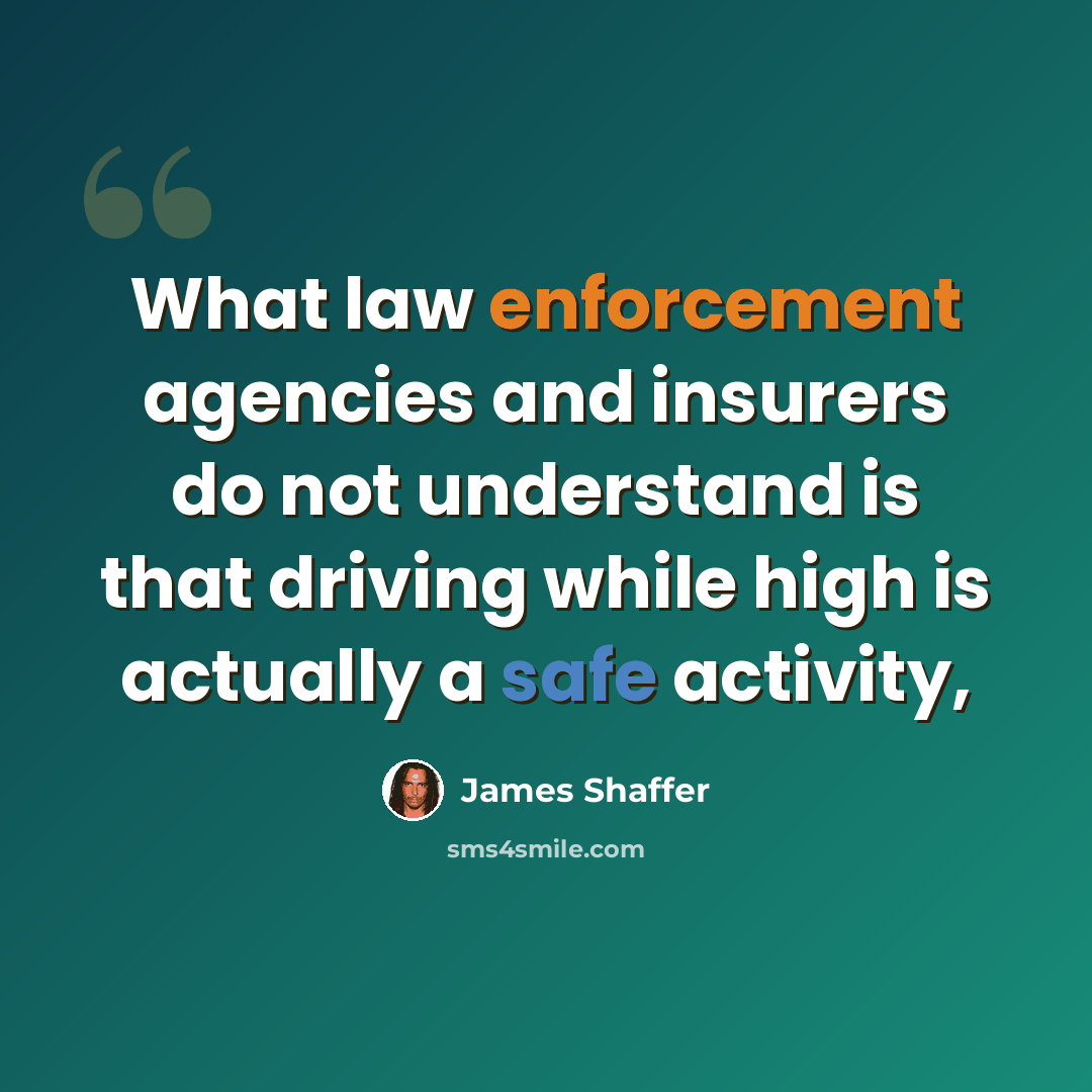“What law enforcement agencies and insurers do not understand is that driving while high is actually a safe activity,” quote by James Shaffer