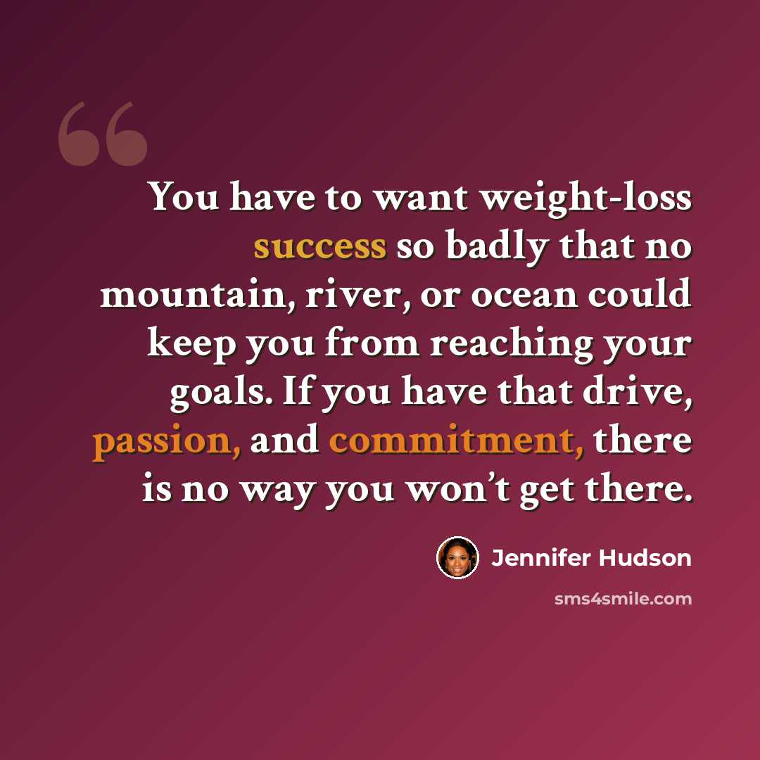 “You have to want weight-loss success so badly that no mountain, river, or ocean could keep you from reaching your goals. If you have that drive, passion, and commitment, there is no way you won’t get there.” quote by Jennifer Hudson
