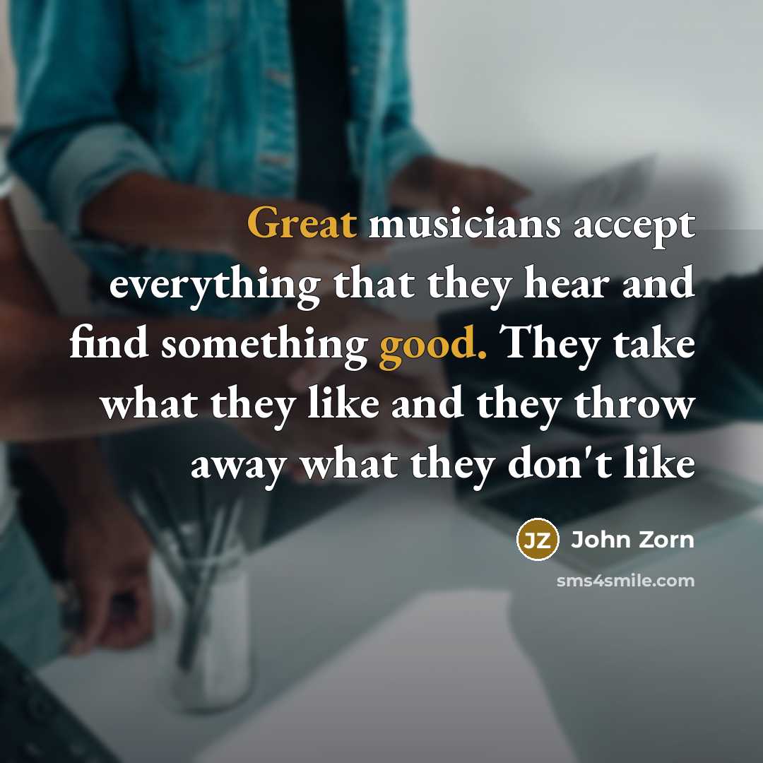 “Great musicians accept everything that they hear and find something good. They take what they like and they throw away what they don't like” quote by John Zorn