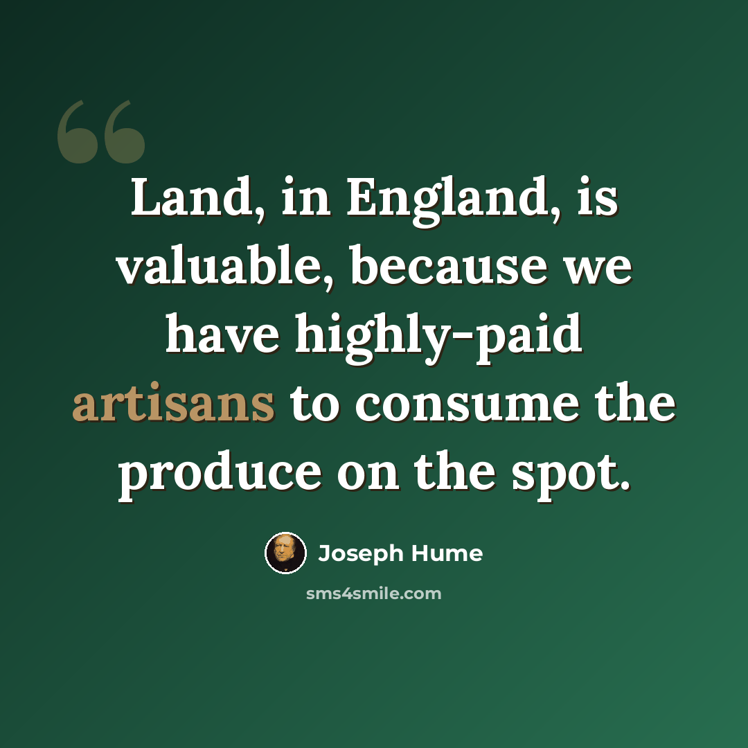 “Land, in England, is valuable, because we have highly-paid artisans to consume the produce on the spot.” quote by Joseph Hume
