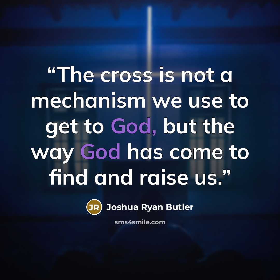 “The cross is not a mechanism we use to get to God, but the way God has come to find and raise us.” quote by Joshua Ryan Butler