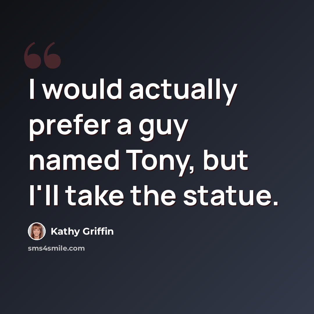 “I would actually prefer a guy named Tony, but I'll take the statue.” quote by Kathy Griffin