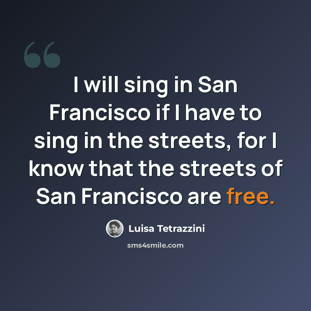 “I will sing in San Francisco if I have to sing in the streets, for I know that the streets of San Francisco are free.” quote by Luisa Tetrazzini