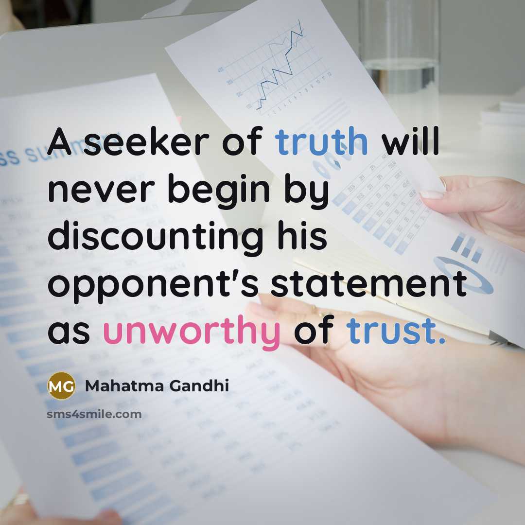 “A seeker of truth will never begin by discounting his opponent's statement as unworthy of trust.” quote by Mahatma Gandhi