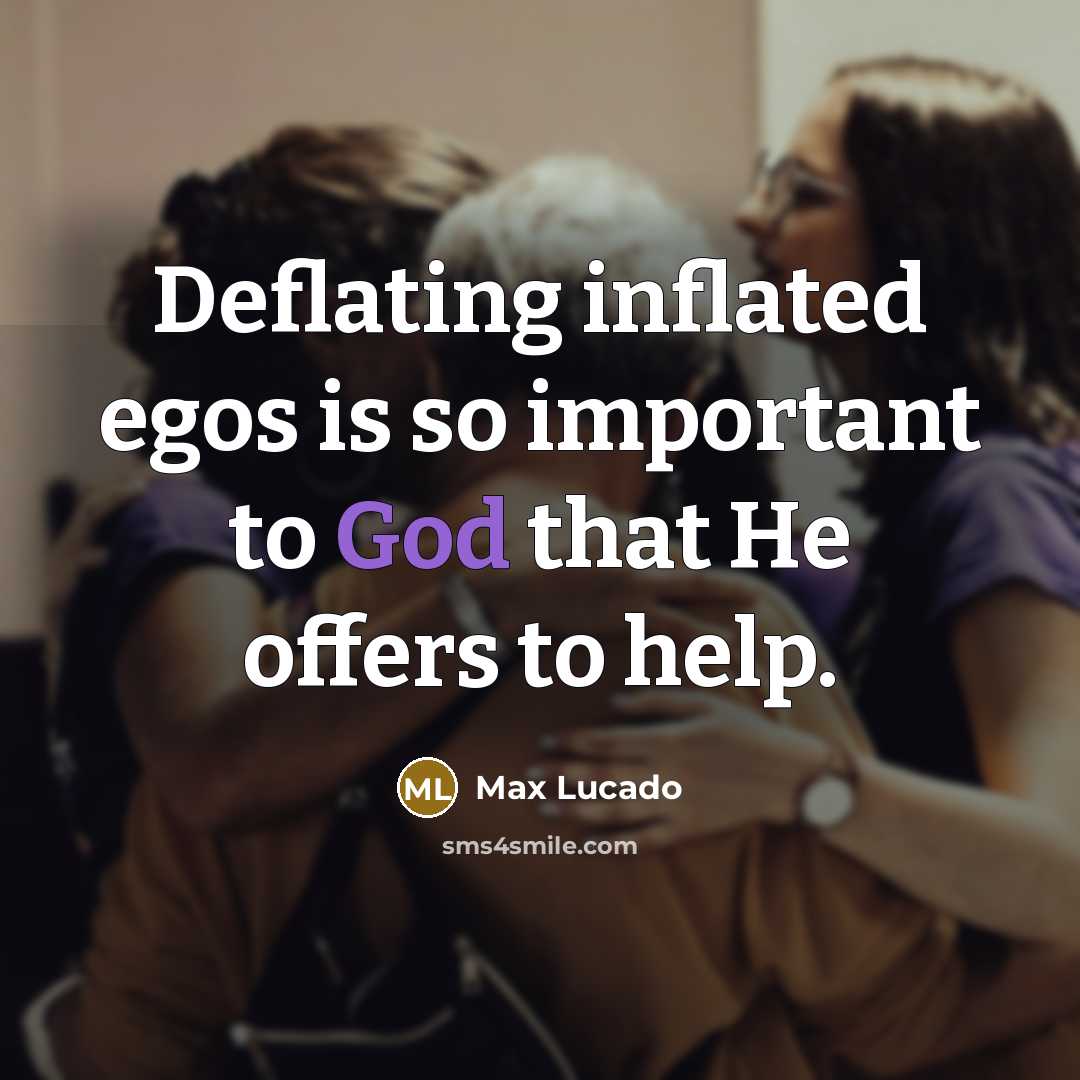 “Deflating inflated egos is so important to God that He offers to help.” quote by Max Lucado