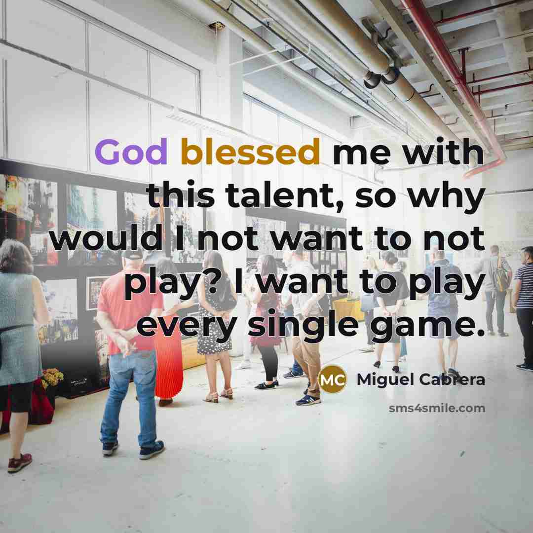 “God blessed me with this talent, so why would I not want to not play? I want to play every single game.” quote by Miguel Cabrera