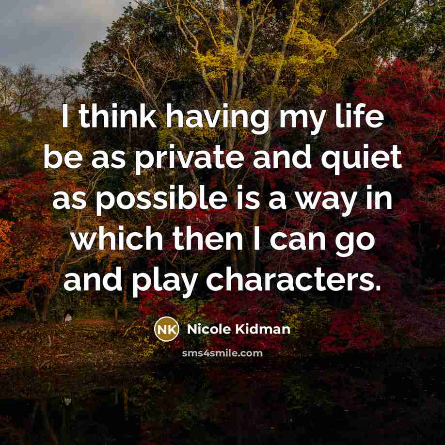 “I think having my life be as private and quiet as possible is a way in which then I can go and play characters.” quote by Nicole Kidman
