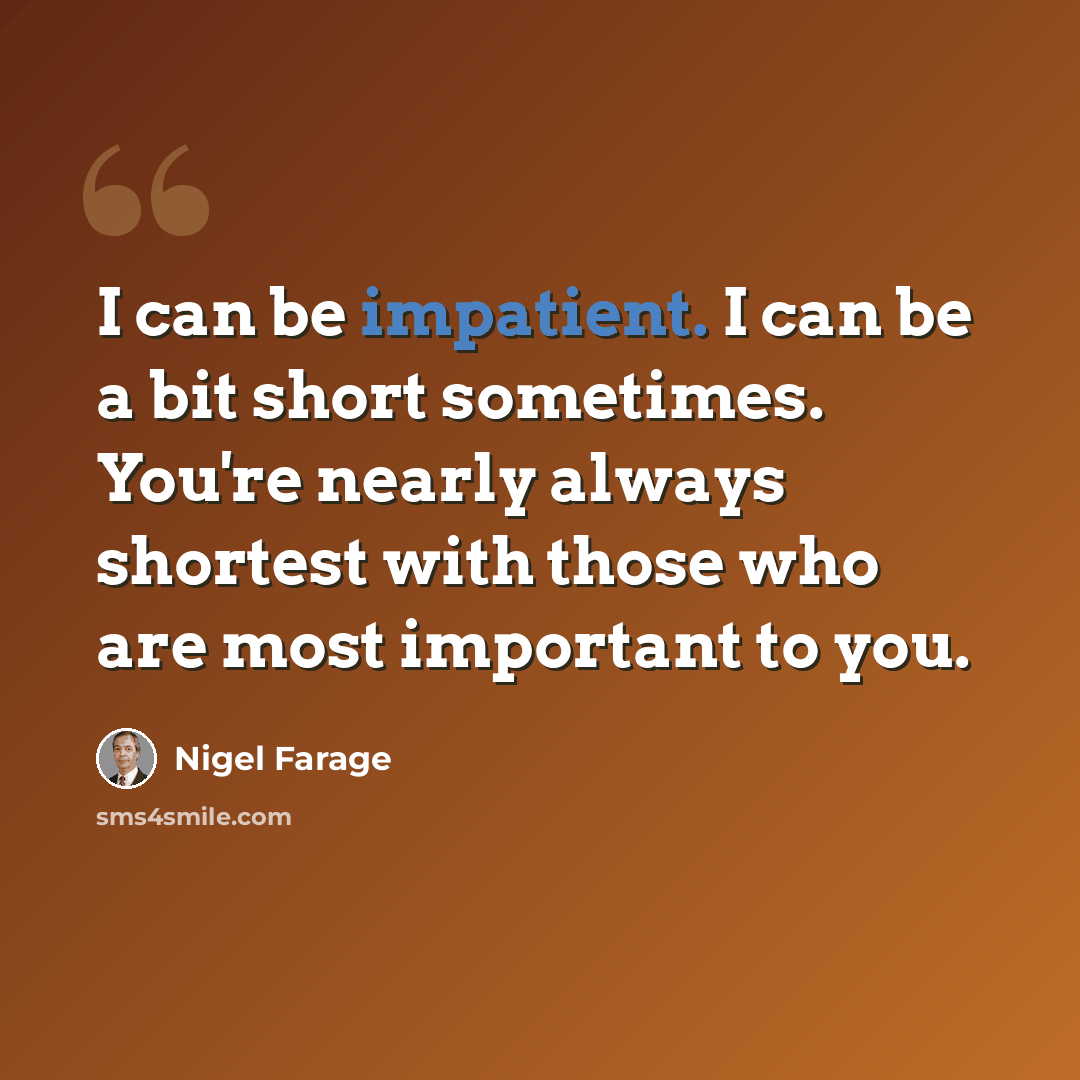 “I can be impatient. I can be a bit short sometimes. You're nearly always shortest with those who are most important to you.” quote by Nigel Farage