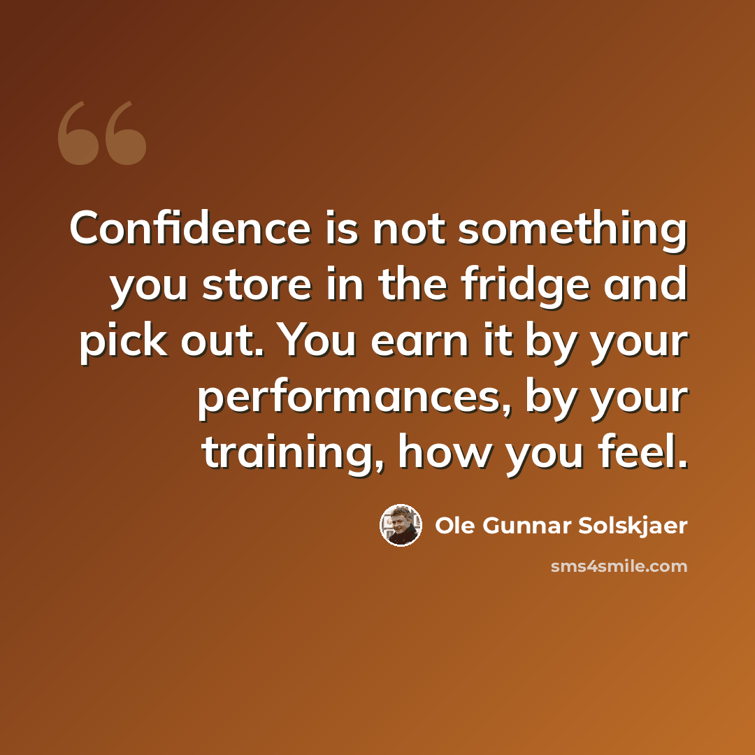 “Confidence is not something you store in the fridge and pick out. You earn it by your performances, by your training, how you feel.” quote by Ole Gunnar Solskjaer