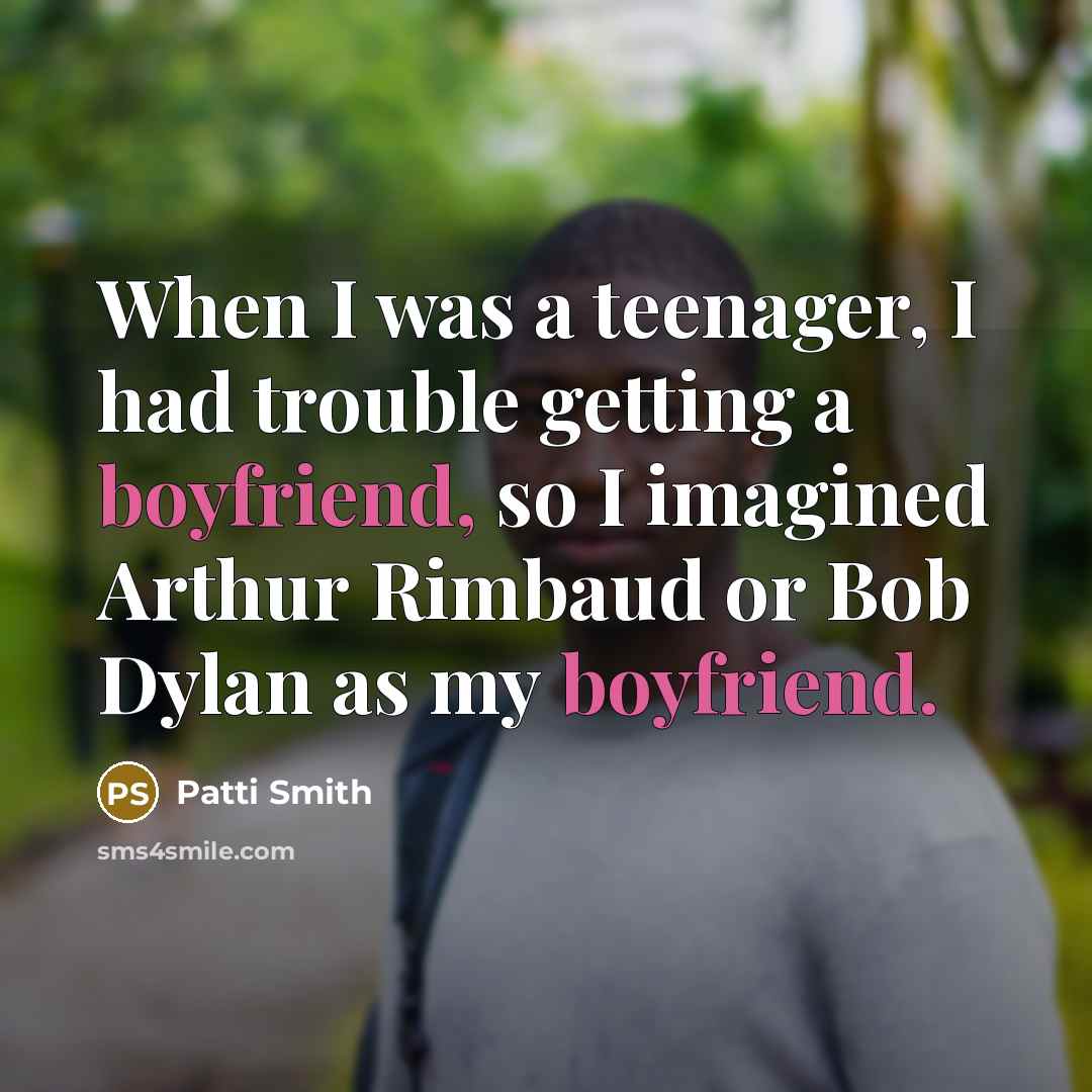 “When I was a teenager, I had trouble getting a boyfriend, so I imagined Arthur Rimbaud or Bob Dylan as my boyfriend.” quote by Patti Smith