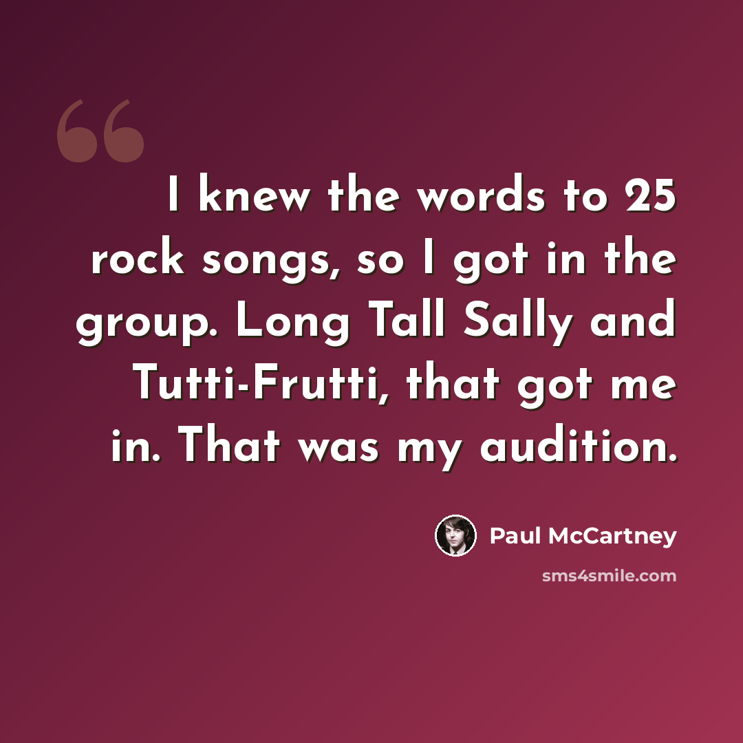 “I knew the words to 25 rock songs, so I got in the group. Long Tall Sally and Tutti-Frutti, that got me in. That was my audition.” quote by Paul McCartney