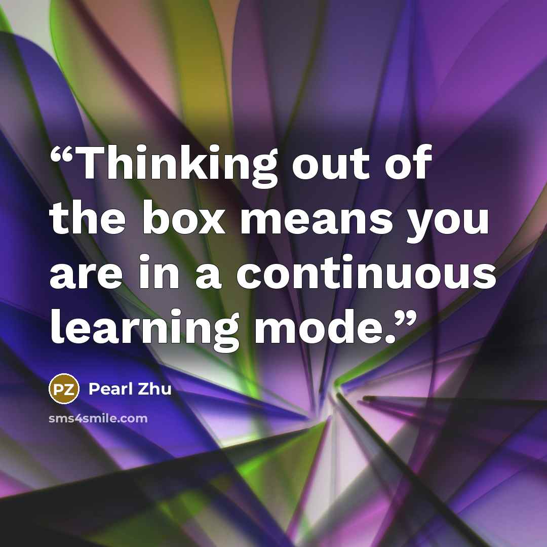 “Thinking out of the box means you are in a continuous learning mode.” quote by Pearl Zhu