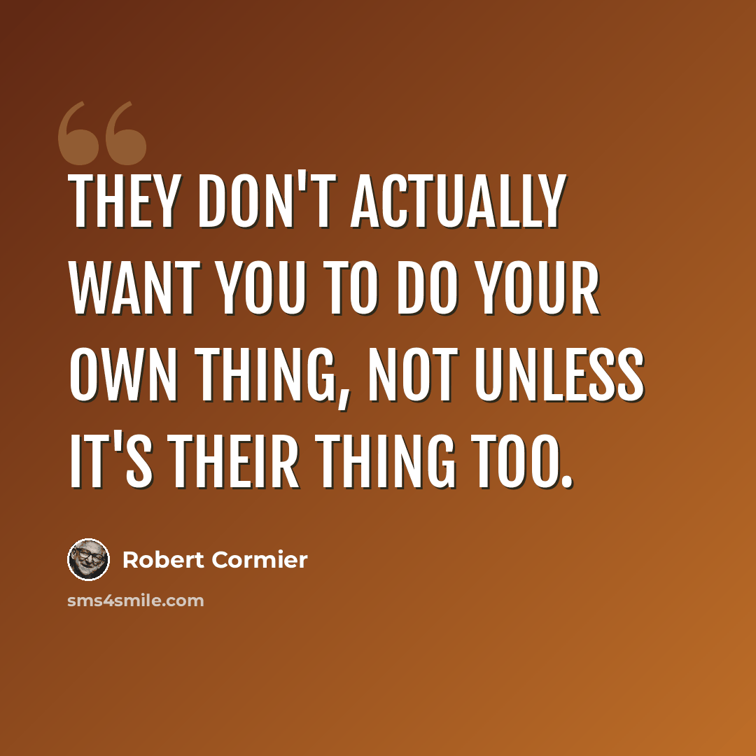 “They don't actually want you to do your own thing, not unless it's their thing too.” quote by Robert Cormier