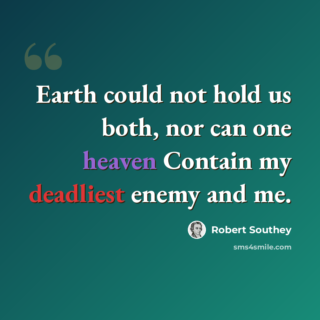 “Earth could not hold us both, nor can one heaven Contain my deadliest enemy and me.” quote by Robert Southey