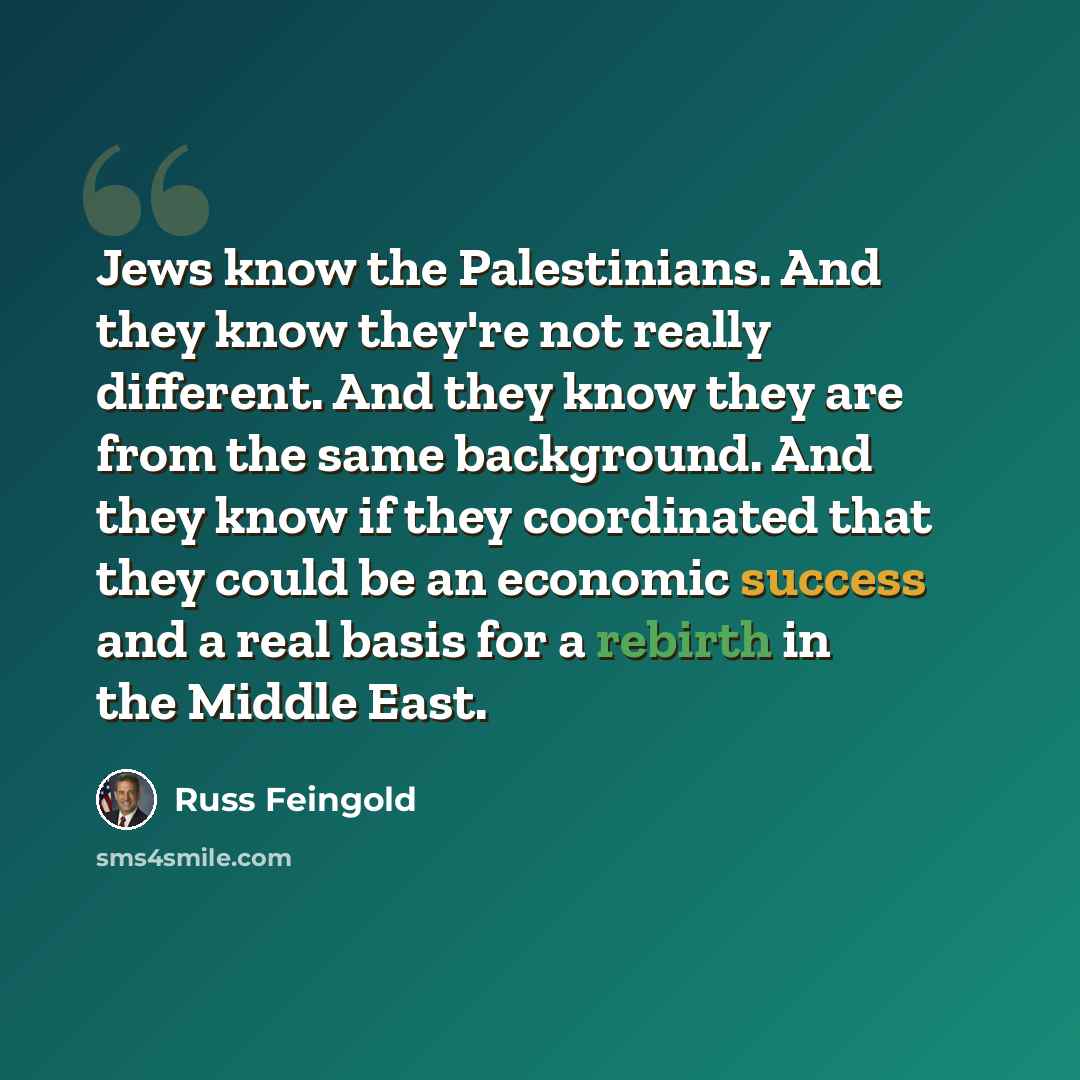 “Jews know the Palestinians. And they know they're not really different. And they know they are from the same background. And they know if they coordinated that they could be an economic success and a real basis for a rebirth in the Middle East.” quote by Russ Feingold