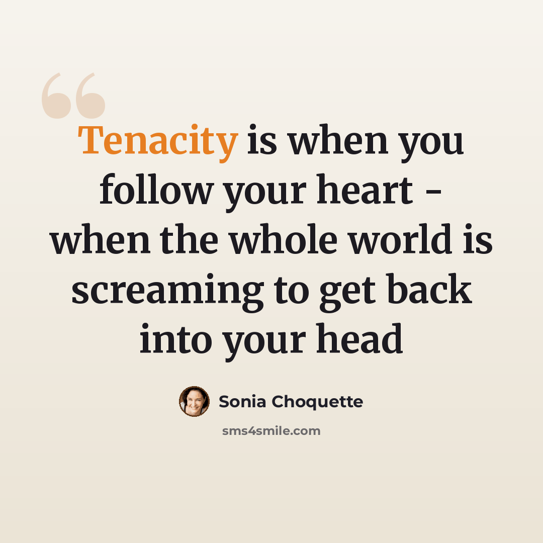 “Tenacity is when you follow your heart - when the whole world is screaming to get back into your head” quote by Sonia Choquette