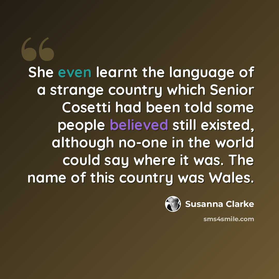 “She even learnt the language of a strange country which Senior Cosetti had been told some people believed still existed, although no-one in the world could say where it was. The name of this country was Wales.” quote by Susanna Clarke