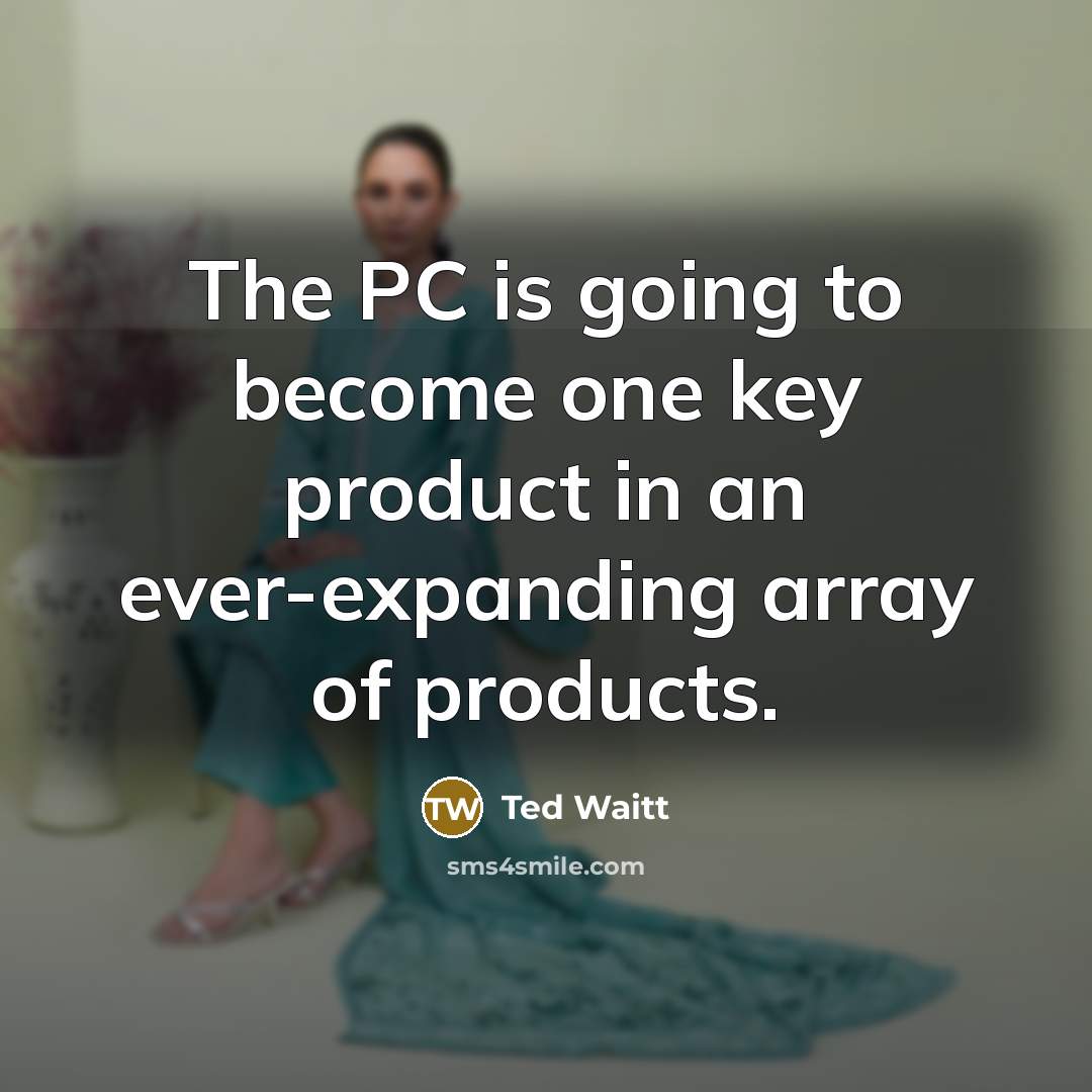“The PC is going to become one key product in an ever-expanding array of products.” quote by Ted Waitt