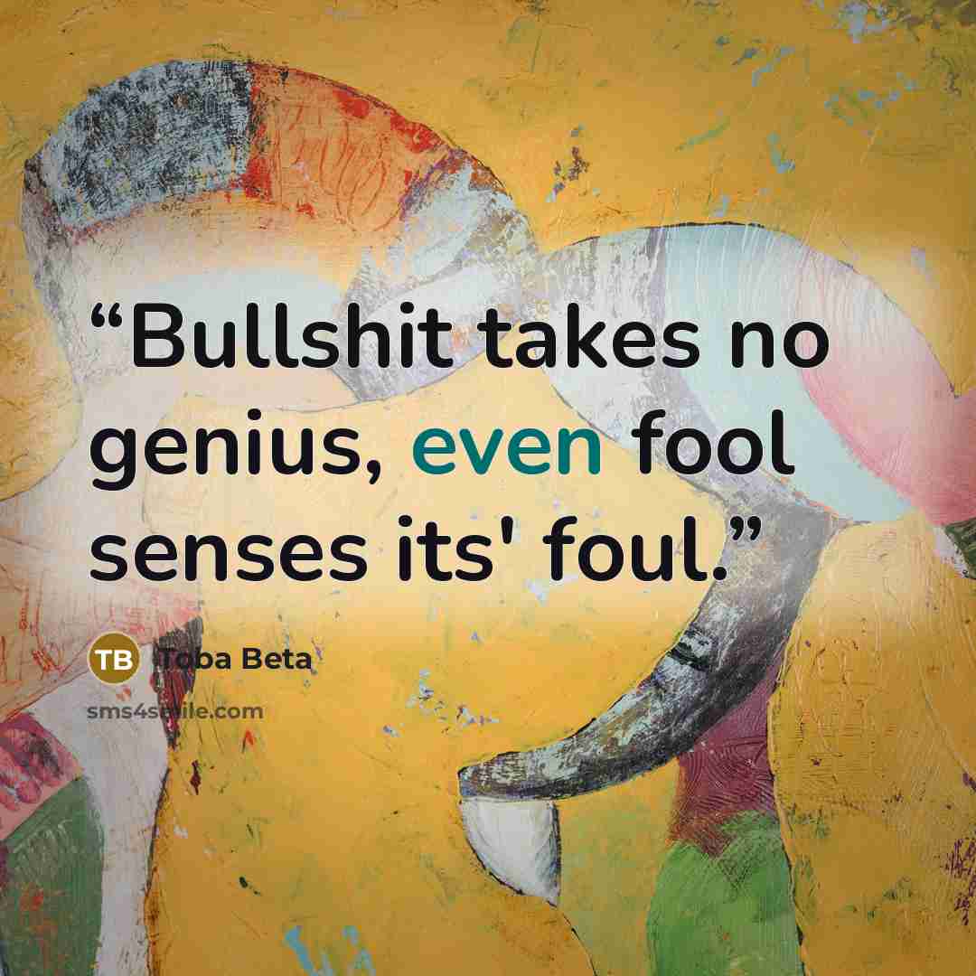 “Bullshit takes no genius, even fool senses its' foul.” quote by Toba Beta