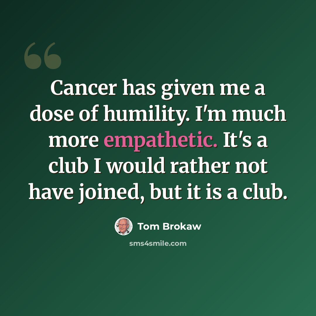 “Cancer has given me a dose of humility. I'm much more empathetic. It's a club I would rather not have joined, but it is a club.” quote by Tom Brokaw