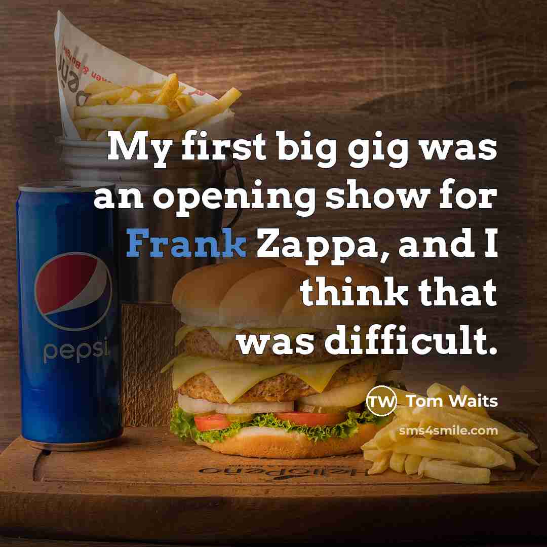 “My first big gig was an opening show for Frank Zappa, and I think that was difficult.” quote by Tom Waits