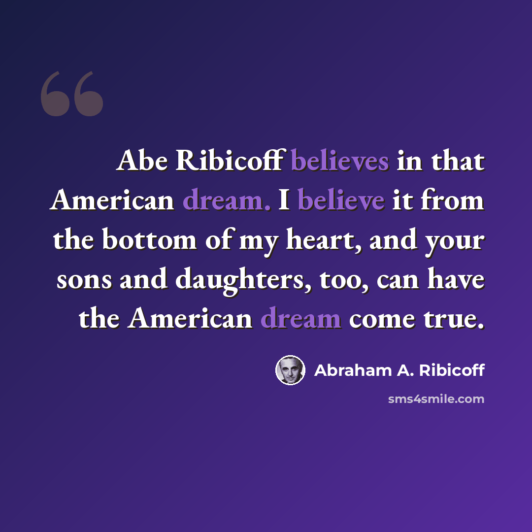 “Abe Ribicoff believes in that American dream. I believe it from the bottom of my heart, and your sons and daughters, too, can have the American dream come true.” quote by Abraham A. Ribicoff