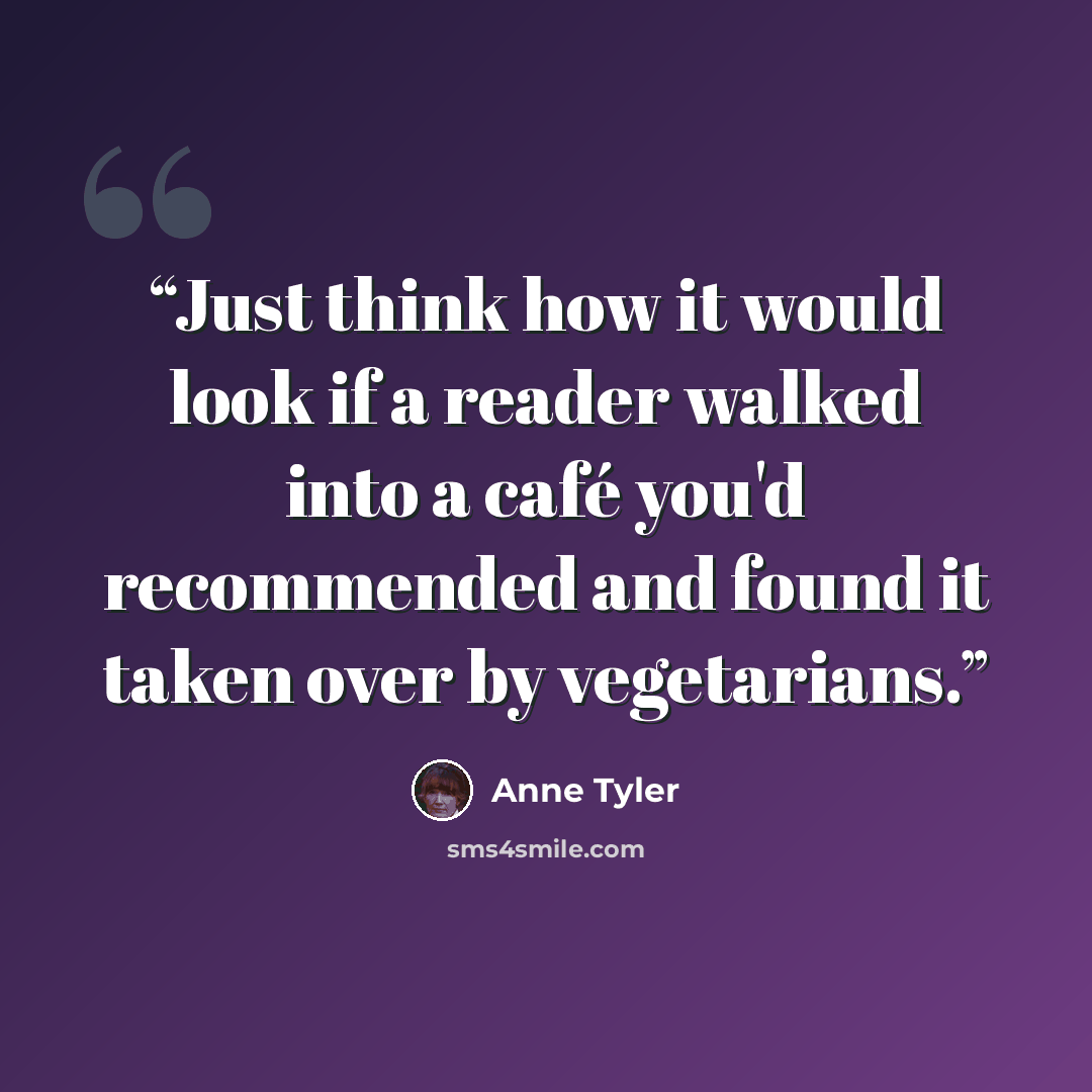 “Just think how it would look if a reader walked into a café you'd recommended and found it taken over by vegetarians.” quote by Anne Tyler